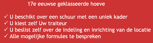 17e eeuwse geklasseerde hoeve beschikbaar als feestzaal, U beschikt over een schuur met een uniek kader voor uw feest / festiviteit / seminarie, U kiest zelf uw traiteur, U beslist zelf over de indeling en inrichting van de locatie, Alle mogelijke formules te bespreken